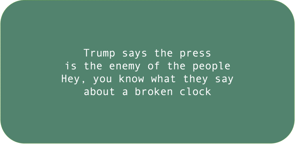Trump says the press is the enemy of the people. Hey, you know what they say about a broken clock.