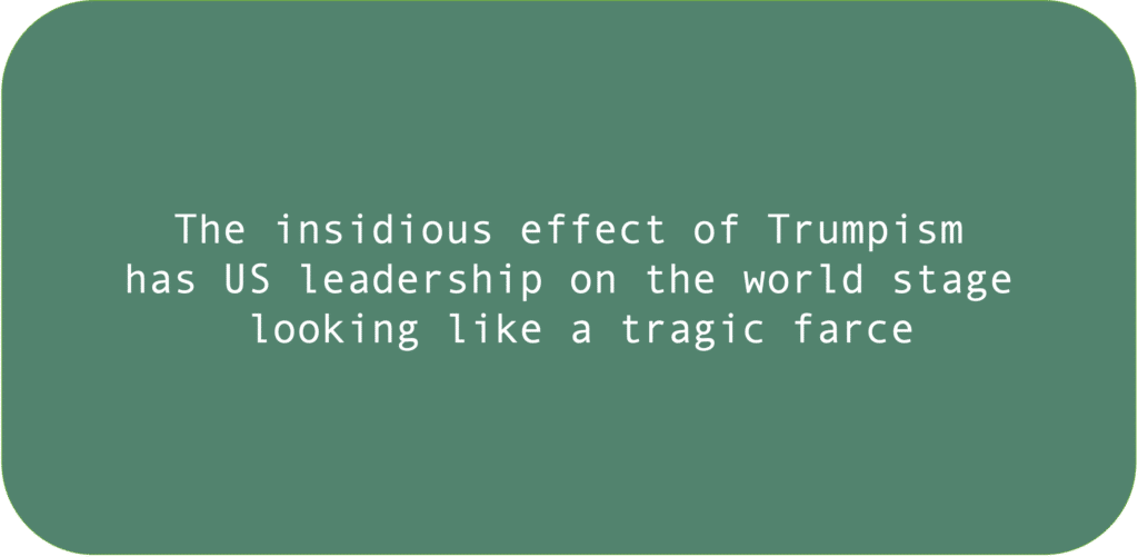 The insidious effect of Trumpism has US leadership on the world stage looking like a tragic farce. 