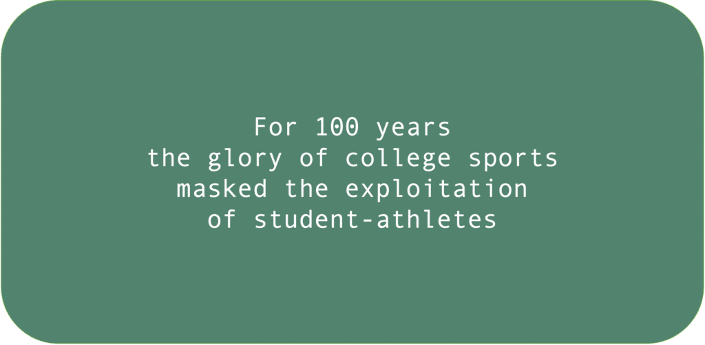 For 100 years the glory of college sports masked the exploitation of student-athletes.