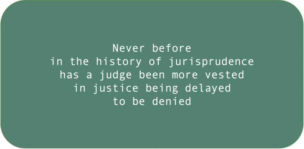 Never before in the history of jurisprudence has a judge been more vested in justice being delayed. to be denied.