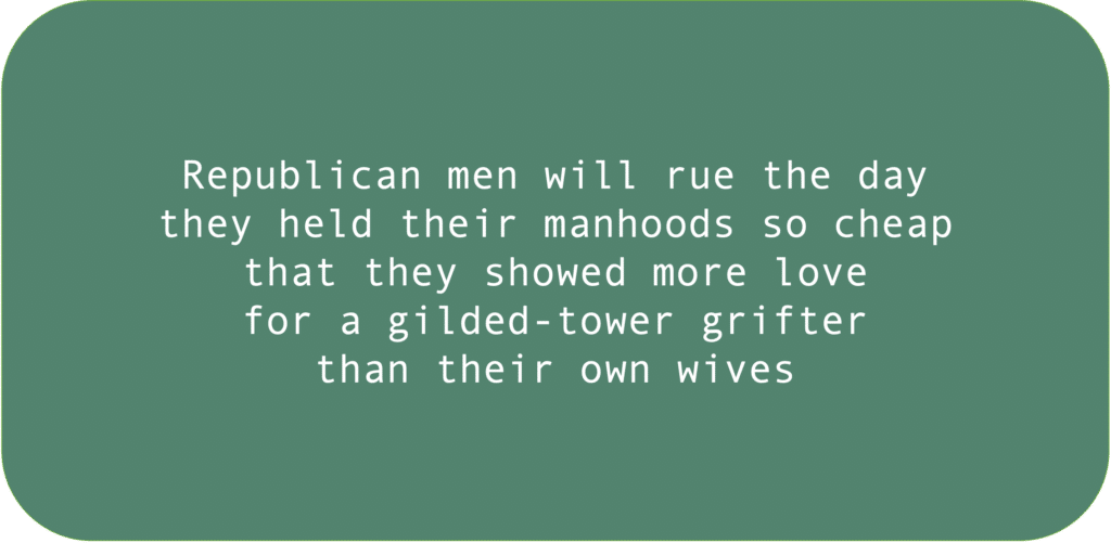 Republican men will rue the day they held their manhoods so cheap that they showed more love for a gilded-tower grifter than their own wives. 