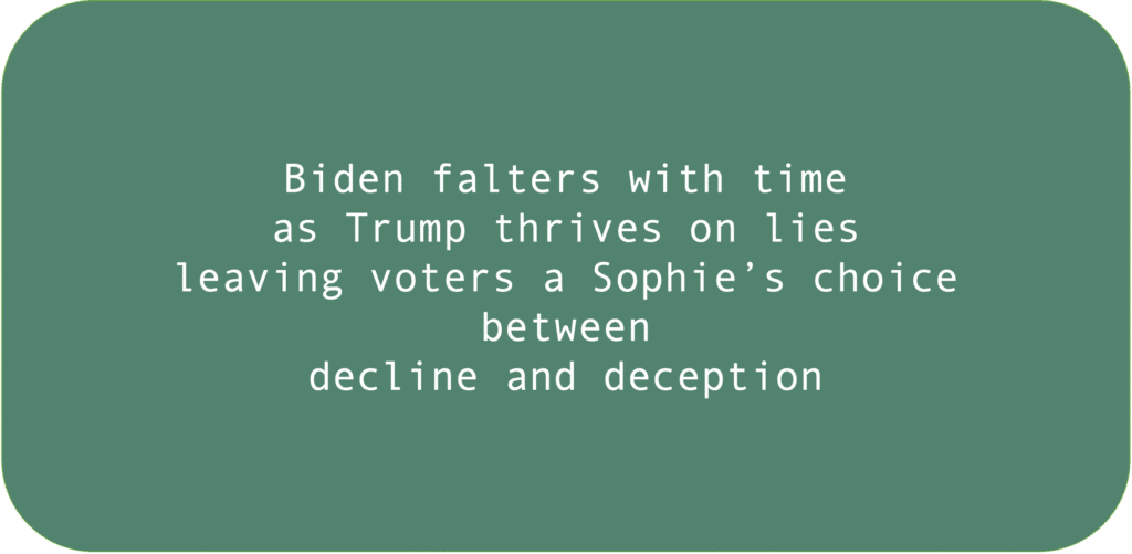 Biden falters with time as Trump thrives on lies leaving voters a Sophie’s choice between decline and deception