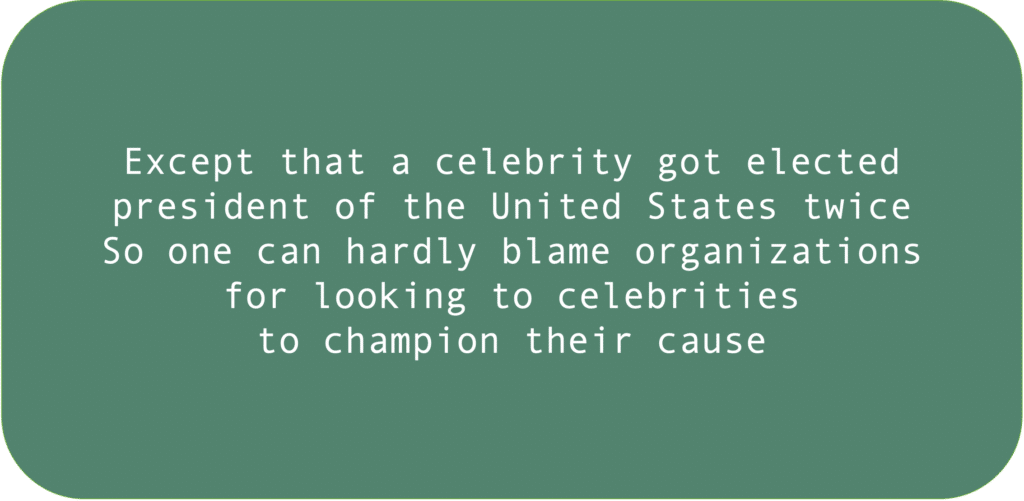 Except that a celebrity got elected
president of the United States twice
So one can hardly blame organizations
for looking to celebrities
to champion their cause
