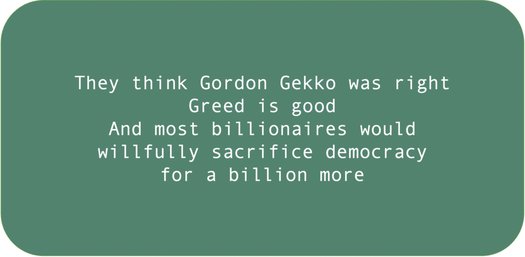 They think Gordon Gekko was right. Greed is good. And most billionaires would willfully sacrifice democracy for a billion more