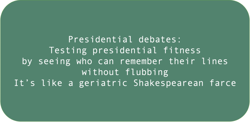 Presidential debates: Testing presidential fitness by seeing who can remember their lines without flubbing. It's like a geriatric Shakespearean farce 