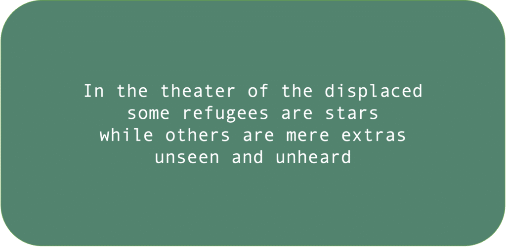 In the theater of the displaced some refugees are stars while others are mere extras unseen and unheard