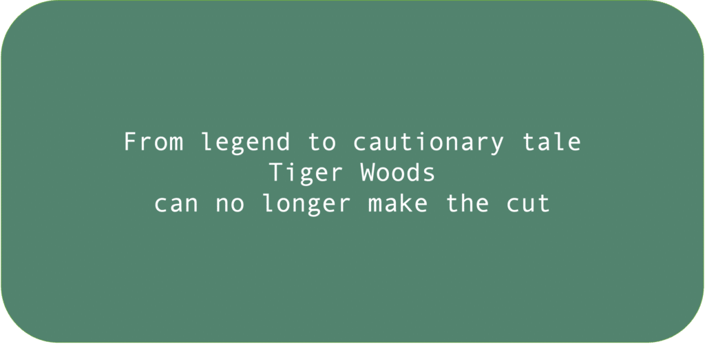 From legend to cautionary tale Tiger Woods can no longer make the cut