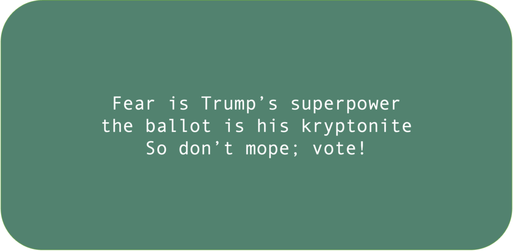 Fear is Trump’s superpower; the ballot is his kryptonite. So don’t mope; vote! 