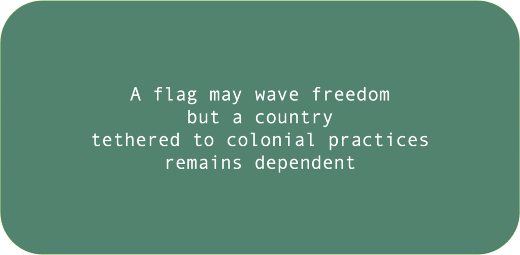 A flag may wave freedom but a country tethered to colonial practices remains dependent 