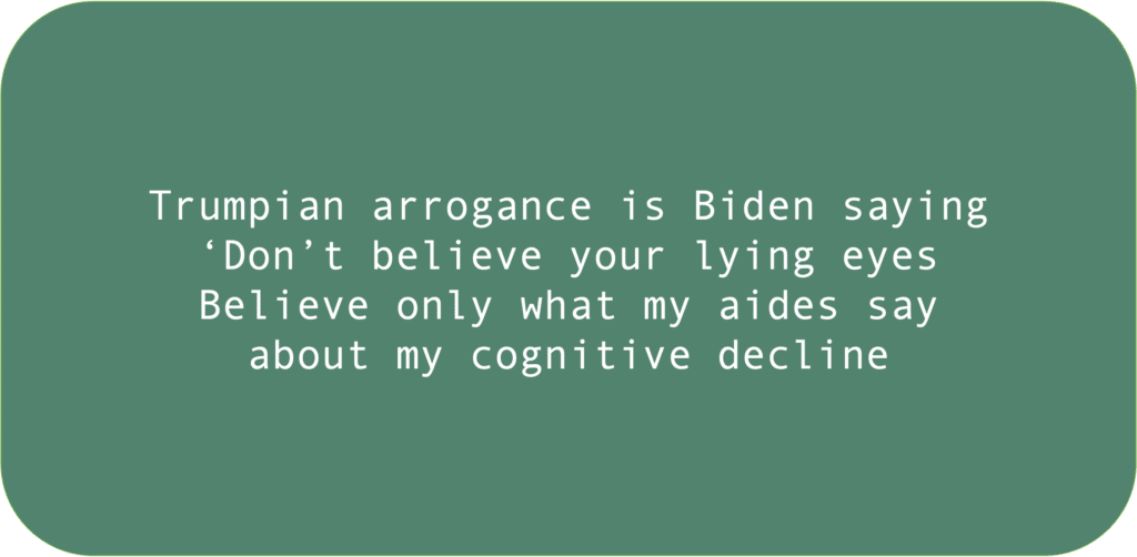 Trumpian arrogance is Biden saying, ‘Don’t believe your lying eyes. Believe only what my aides say. about my cognitive decline