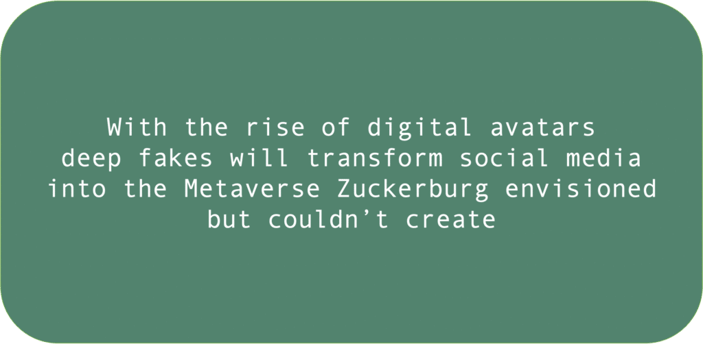 With the rise of digital avatars deep fakes will transform social media into the Metaverse Zuckerburg envisioned but couldn’t create 