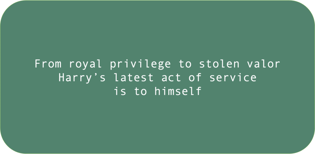 From royal privilege to stolen valor Harry’s latest act of service is to himself 