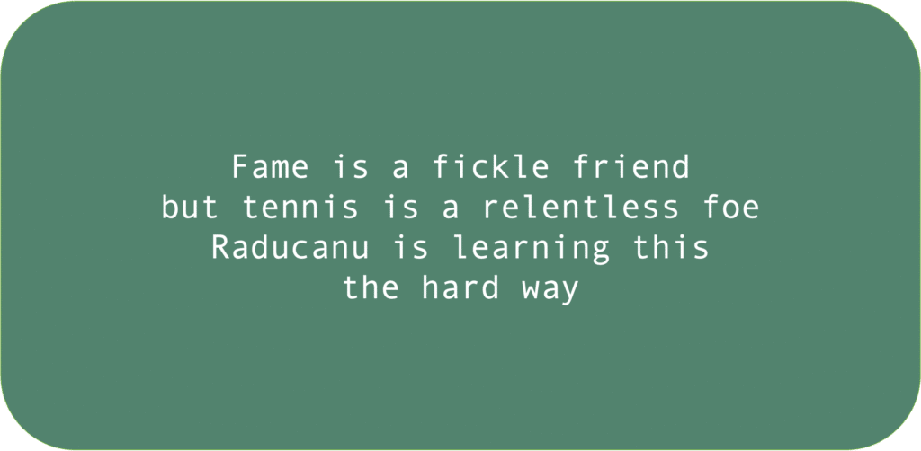 Fame is a fickle friend but tennis is a relentless foe. Raducanu is learning this the hard way