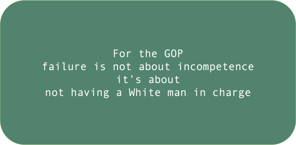 For the GOP failure is not about incompetence it’s about not having a White man in charge 