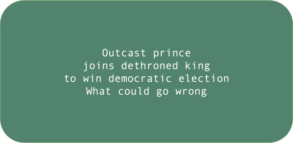 Outcast prince joins dethroned king to win a democratic election What could go wrong