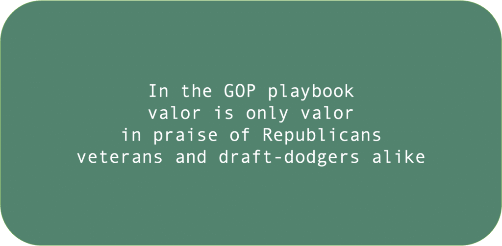 In the GOP playbook valor is only valor in praise of Republicans veterans and draft dodgers alike