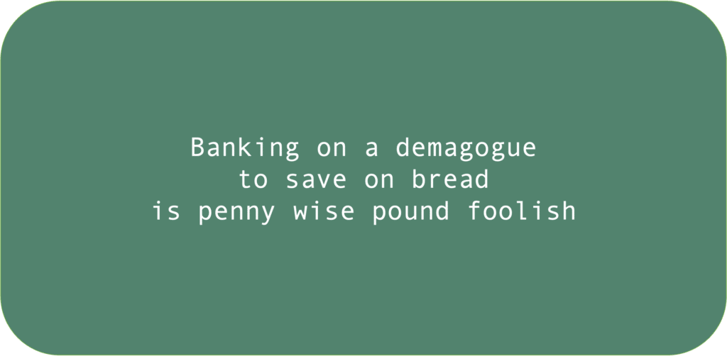 Banking on a demagogue to save on bread is penny wise, pound foolish