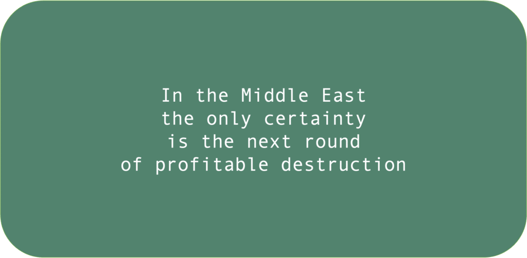 In the Middle East the only certainty is the next round of profitable destruction 