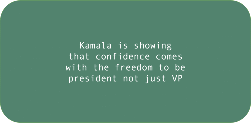 Kamala is showing that confidence comes with the freedom to be president not just VP 