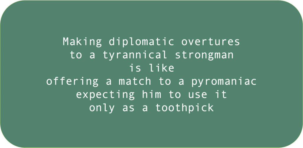 Making diplomatic overtures to a tyrannical strongman is like offering a match to a pyromaniac expecting him to use it only as a toothpick