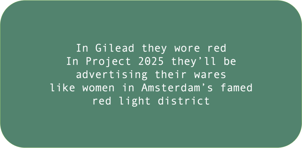 In Gilead they wore red In Project 2025 they’ll be advertising their wares like women in Amsterdam’s famed red light district 