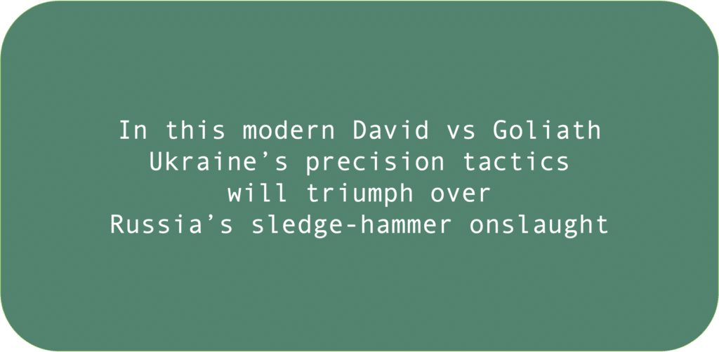 In this modern David vs Goliath Ukraine’s precision tactics will triumph over Russia’s sledge-hammer onslaught 