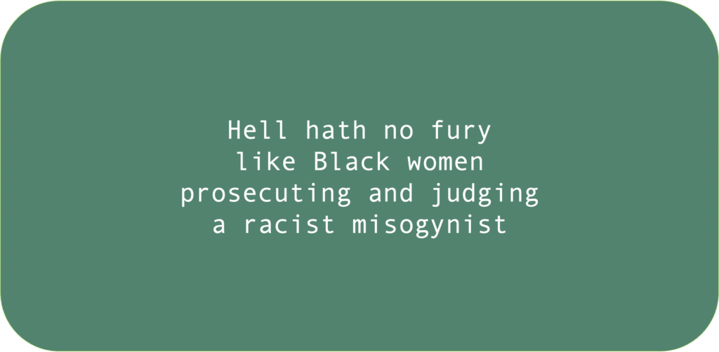 Hell hath no fury like Black women prosecuting and judging a racist misogynist 