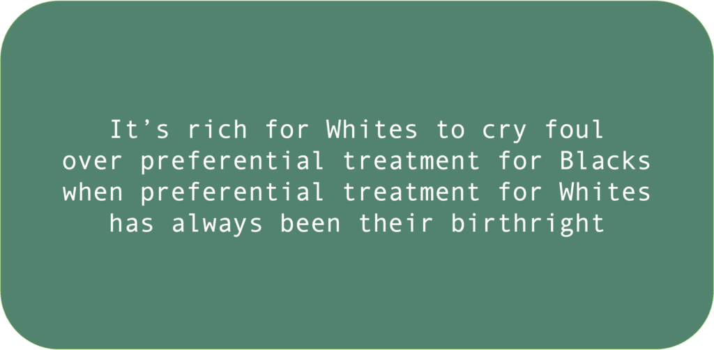 It’s rich for Whites to cry foul over preferential treatment for Blacks when preferential treatment for Whites has always been their birthright 