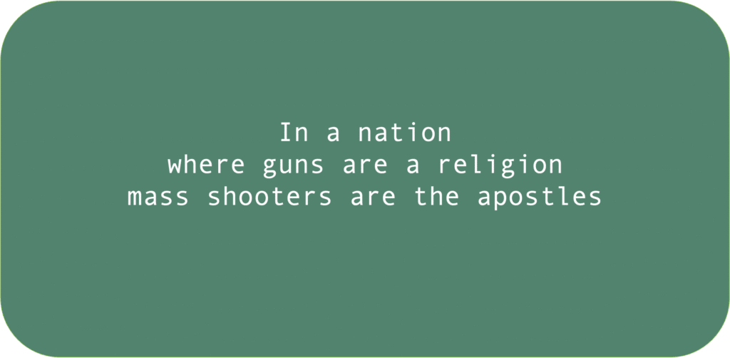 In a nation where guns are a religion mass shooters are the apostles 