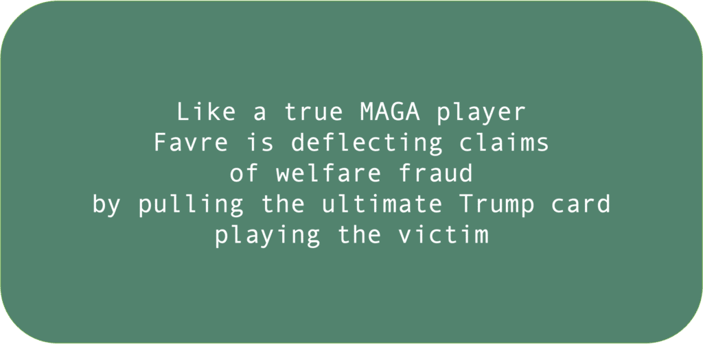 Like a true MAGA player Favre is deflecting claims of welfare fraud by pulling the ultimate Trump card playing the victim 