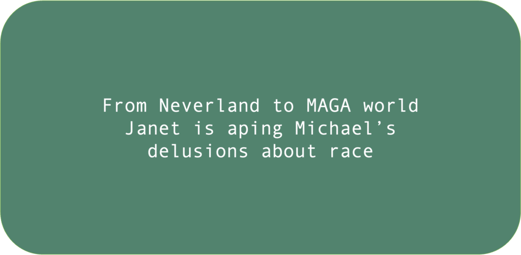 From Neverland to MAGA worldJanet is aping Michael’s delusions about race 