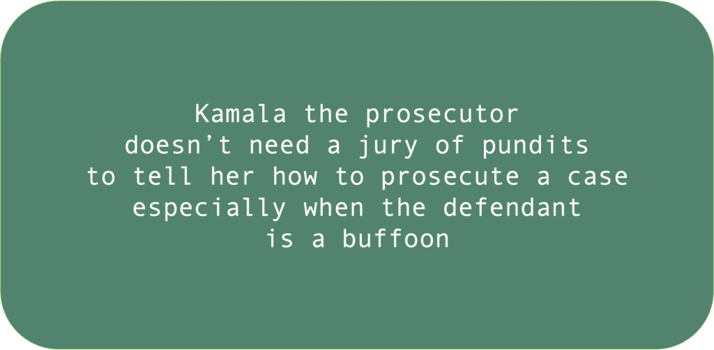 Kamala the prosecutor doesn’t need a jury of pundits to tell her how to prosecute a case especially when the defendant is a buffoon 