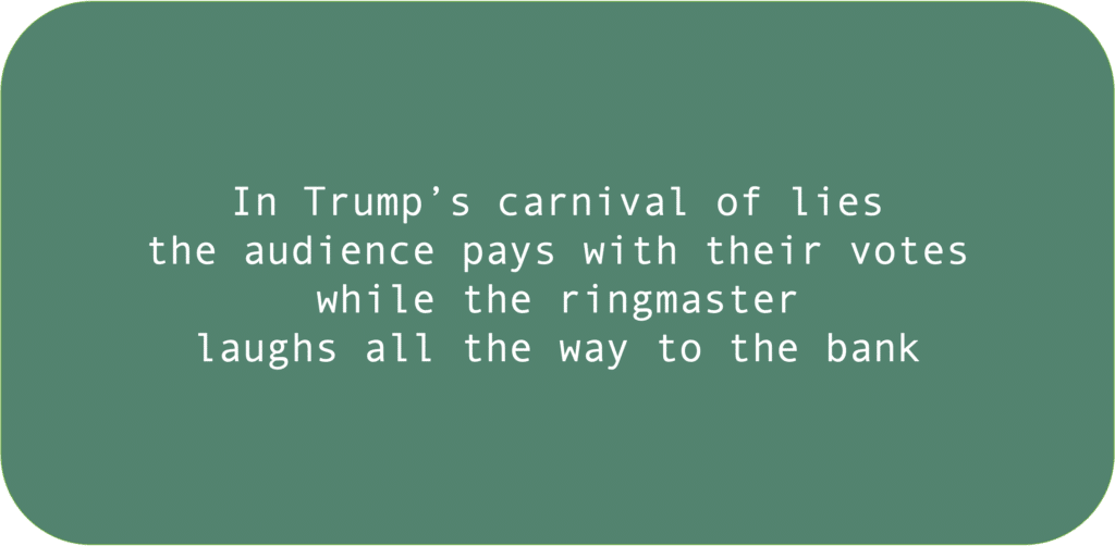 In Trump’s carnival of lies the audience pays with their votes while the ringmaster laughs all the way to the bank 