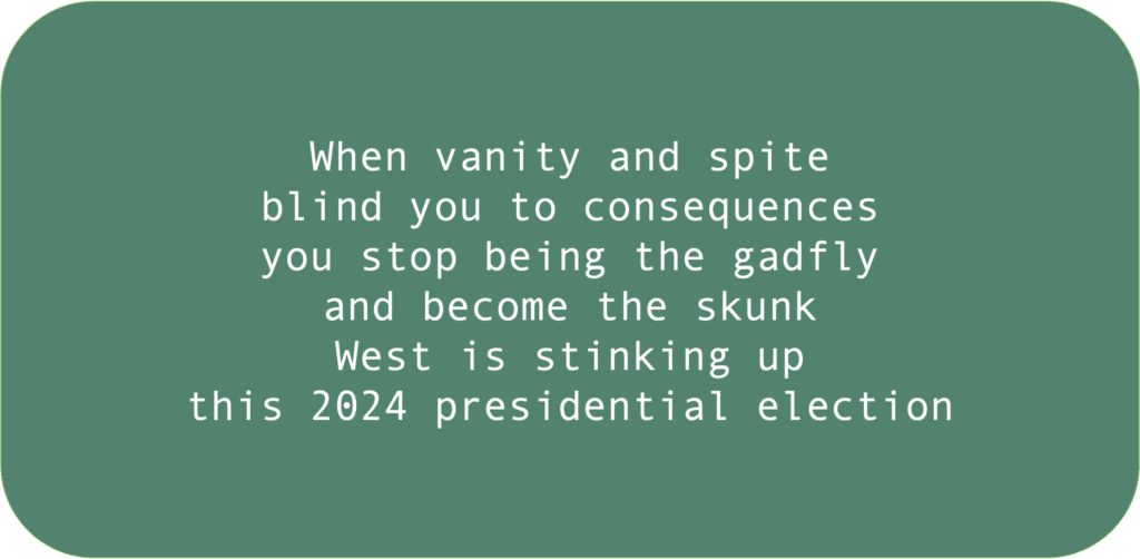 When vanity and spite blind you to consequences you stop being the gadfly and become the skunk West is stinking up this 2024 presidential election 