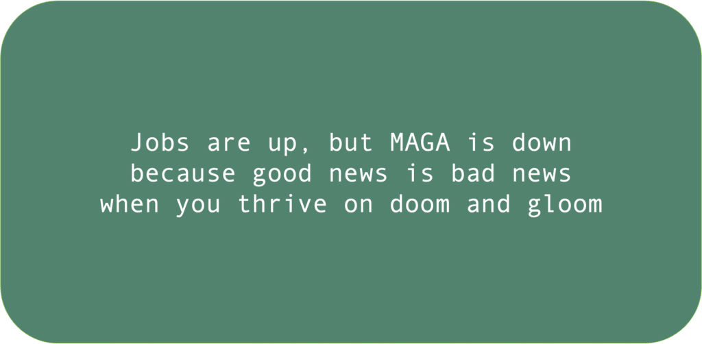 Jobs are up, but MAGA is downbecause good news is bad news when you thrive on doom and gloom