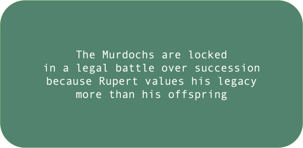 The Murdochs are locked in a legal battle over succession because Rupert values his legacy more than his offspring 