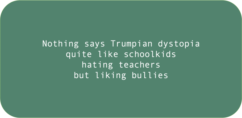 Nothing says Trumpian dystopia quite like schoolkids hating teachers but liking bullies