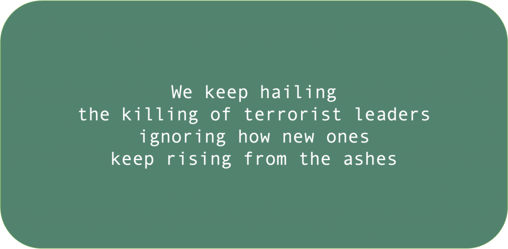 We keep hailingthe killing of terrorist leadersignoring how new ones keep rising from the ashes