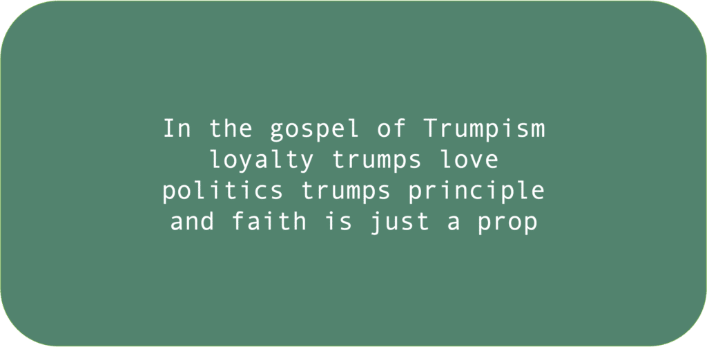 In the gospel of Trumpism loyalty trumps love politics trumps principle and faith is just a prop