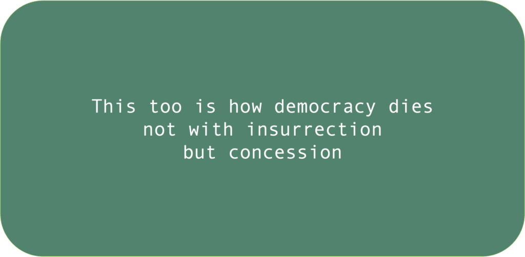 This too is how democracy dies not with insurrection but concession 