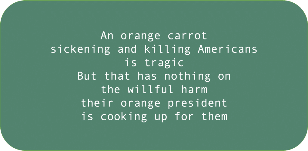 The Orange Reaper: An orange carrotsickening and killing Americansis tragicBut that has nothing onthe willful harm their orange presidentis cooking up for them 