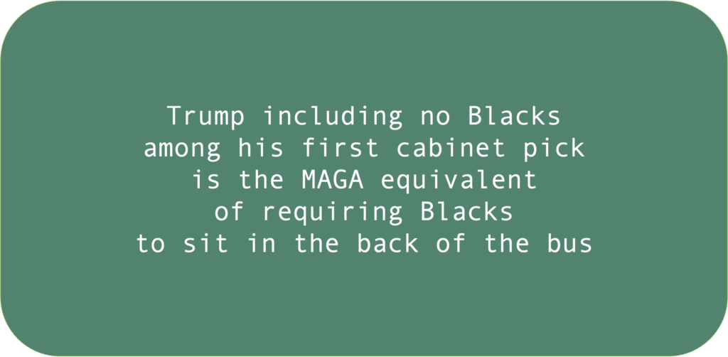 Trump including no Blacks among his first cabinet pick is the MAGA equivalent of requiring Blacks to sit in the back of the bus 