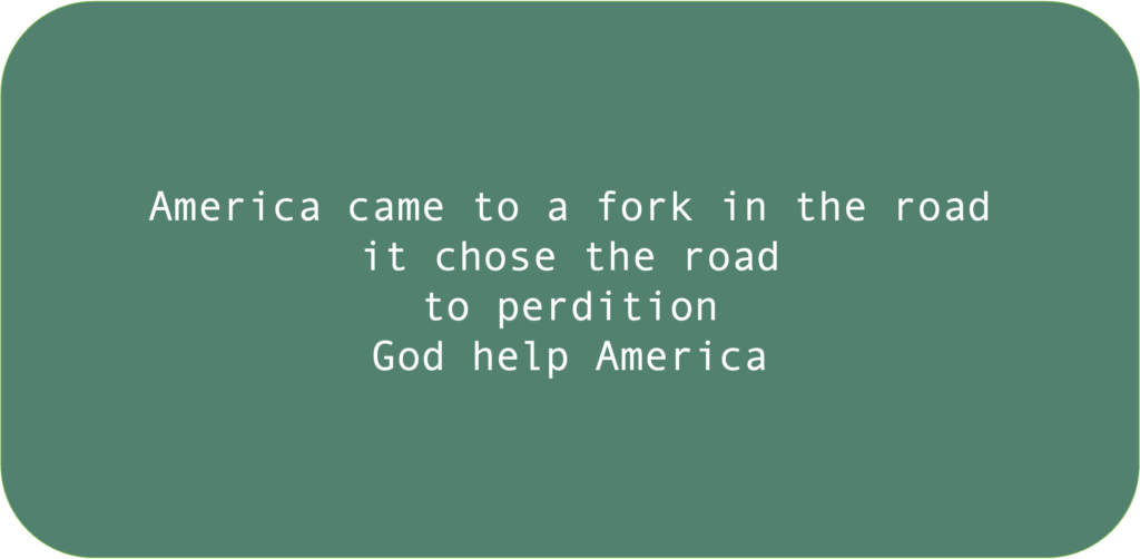 America came to a fork in the road it chose the road to perdition God help America 