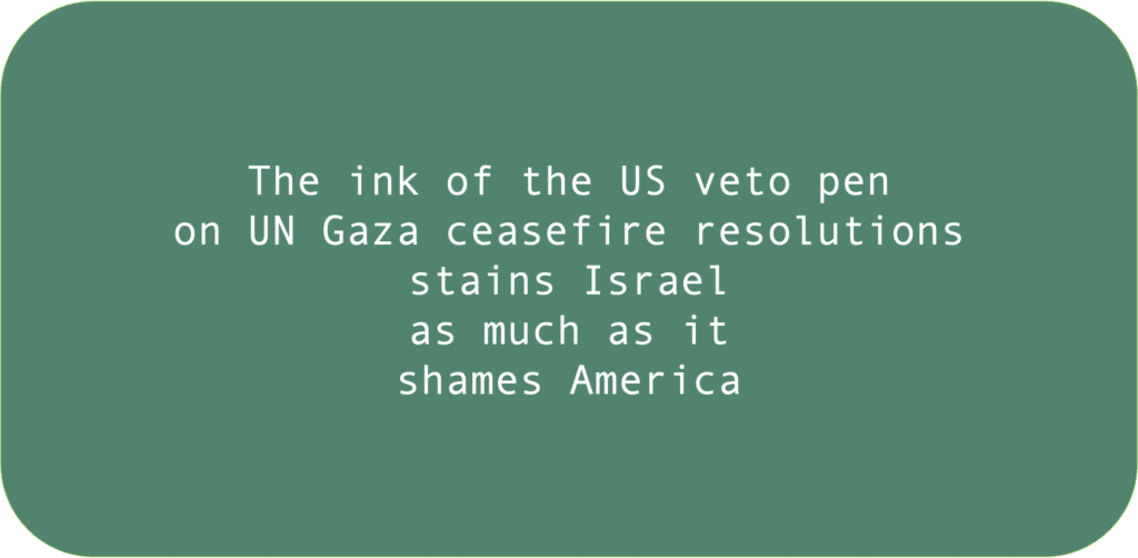 The ink of the US veto pen on UN Gaza ceasefire resolutions stains Israel as much as it shames America 