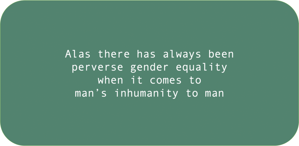 Alas there has always beenperverse gender equalitywhen it comes to man’s inhumanity to man