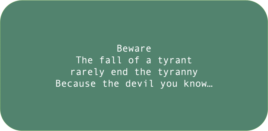 Beware The fall of a tyrant rarely end the tyranny Because the devil you know…