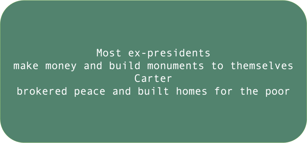 Most ex-presidents make money and build monuments to themselves Carter brokered peace and built homes for the poor 