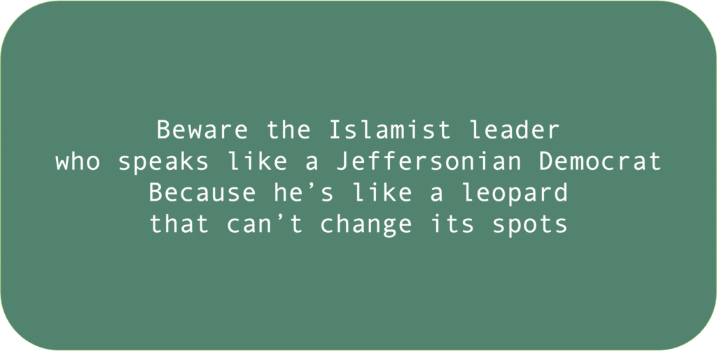 Beware the Islamist leaderwho speaks like a Jeffersonian DemocratBecause he’s like a leopardthat can’t change its spots 