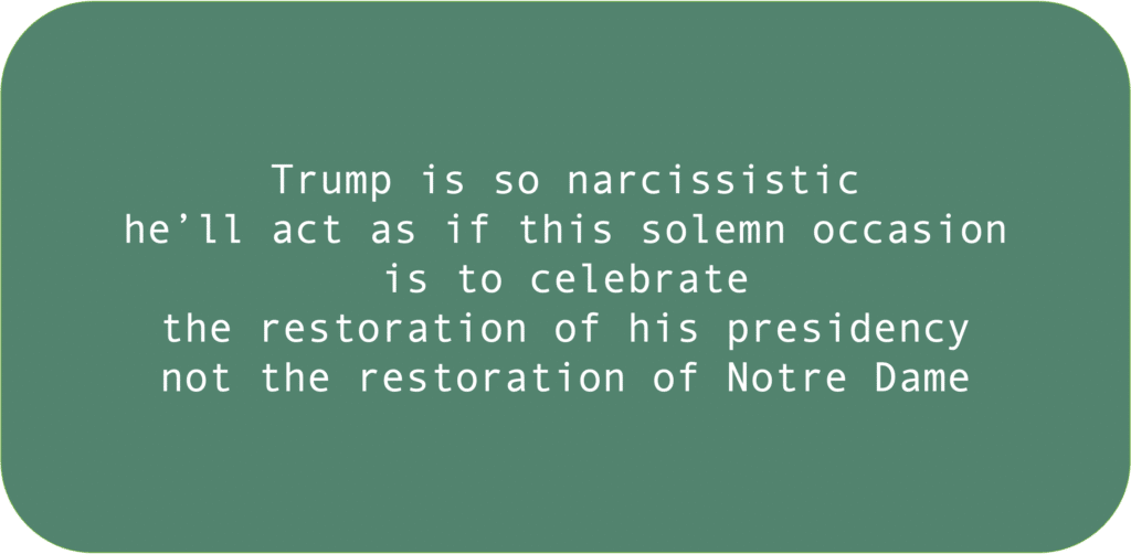 Trump is so narcissistic he’ll act as if this solemn occasion is to celebrate the restoration of his presidency not the restoration of Notre Dame 