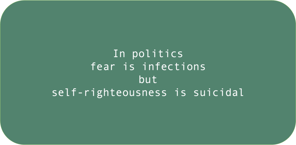 In politics fear is infections but self-righteousness is suicidal 